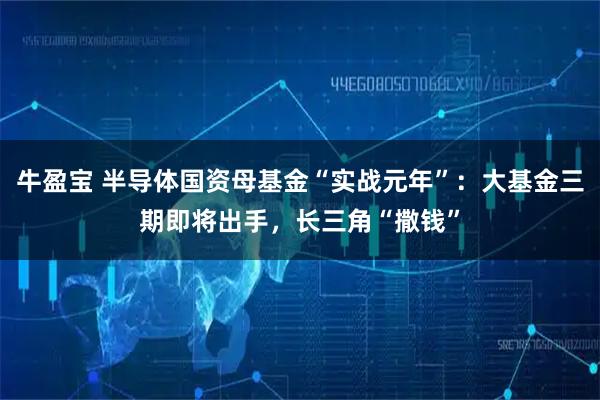 牛盈宝 半导体国资母基金“实战元年”：大基金三期即将出手，长三角“撒钱”