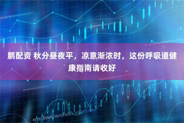 鹏配资 秋分昼夜平，凉意渐浓时，这份呼吸道健康指南请收好
