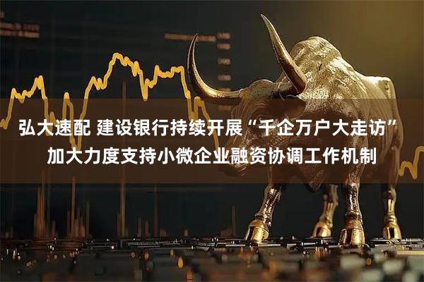 弘大速配 建设银行持续开展“千企万户大走访” 加大力度支持小微企业融资协调工作机制