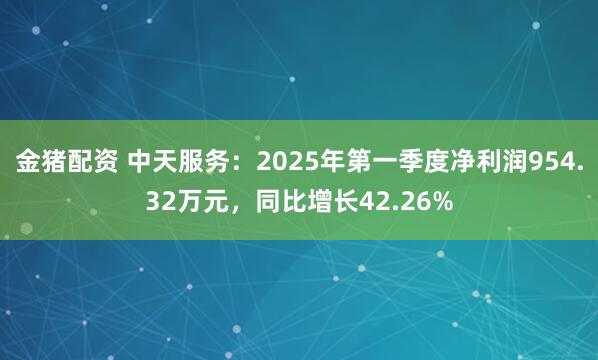 金猪配资 中天服务：2025年第一季度净利润954.32万元，同比增长42.26%