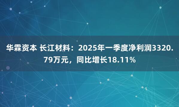华霖资本 长江材料：2025年一季度净利润3320.79万元，同比增长18.11%