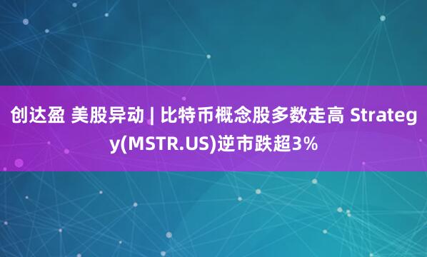 创达盈 美股异动 | 比特币概念股多数走高 Strategy(MSTR.US)逆市跌超3%