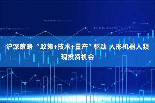 沪深策略 “政策+技术+量产”驱动 人形机器人频现投资机会
