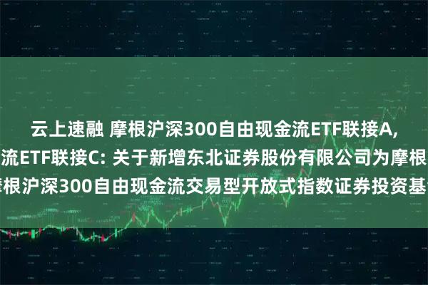 云上速融 摩根沪深300自由现金流ETF联接A,摩根沪深300自由现金流ETF联接C: 关于新增东北证券股份有限公司为摩根沪深300自由现金流交易型开放式指数证券投资基金联接基金代销机构的公告