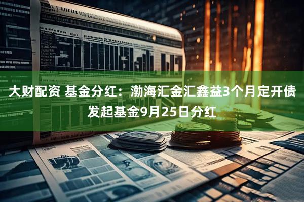 大财配资 基金分红：渤海汇金汇鑫益3个月定开债发起基金9月25日分红