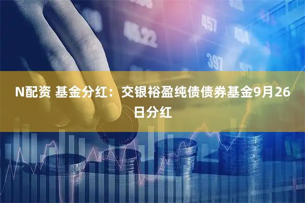 N配资 基金分红：交银裕盈纯债债券基金9月26日分红
