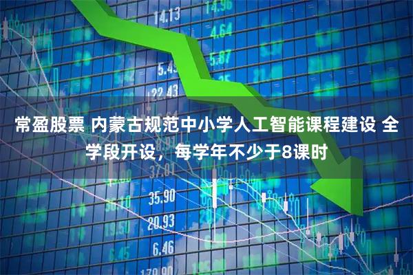 常盈股票 内蒙古规范中小学人工智能课程建设 全学段开设，每学年不少于8课时