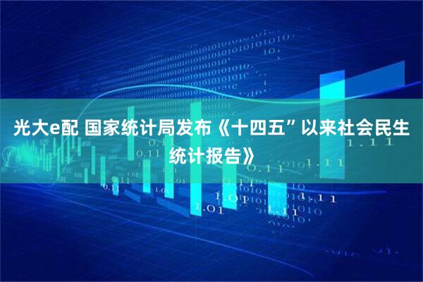 光大e配 国家统计局发布《十四五”以来社会民生统计报告》