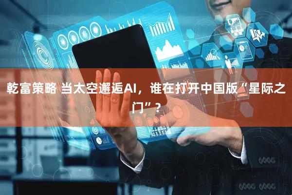 乾富策略 当太空邂逅AI，谁在打开中国版“星际之门”？