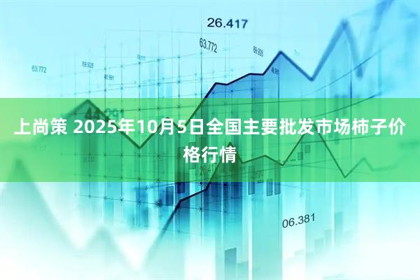 上尚策 2025年10月5日全国主要批发市场柿子价格行情