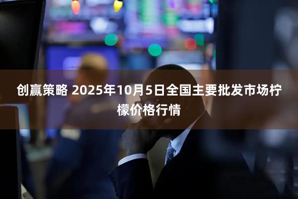创赢策略 2025年10月5日全国主要批发市场柠檬价格行情