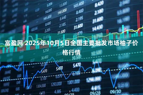 富盈网 2025年10月5日全国主要批发市场柚子价格行情