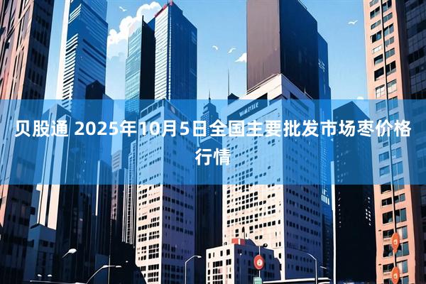 贝股通 2025年10月5日全国主要批发市场枣价格行情