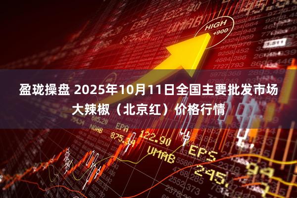 盈珑操盘 2025年10月11日全国主要批发市场大辣椒（北京红）价格行情