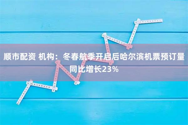 顺市配资 机构：冬春航季开启后哈尔滨机票预订量同比增长23%