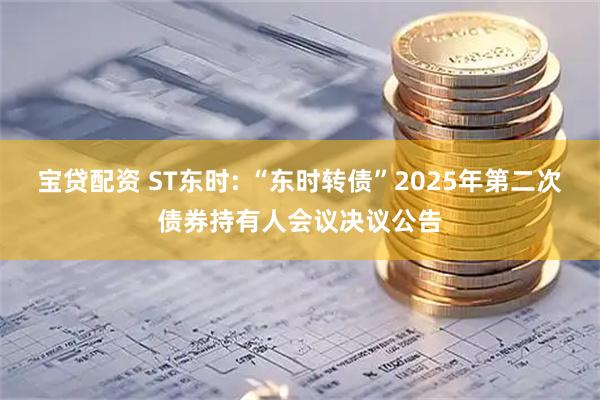 宝贷配资 ST东时: “东时转债”2025年第二次债券持有人会议决议公告