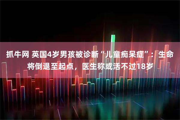 抓牛网 英国4岁男孩被诊断“儿童痴呆症”：生命将倒退至起点，医生称或活不过18岁