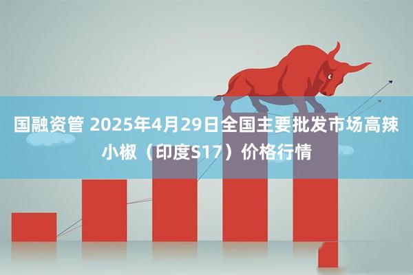 国融资管 2025年4月29日全国主要批发市场高辣小椒（印度S17）价格行情