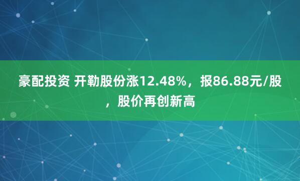 豪配投资 开勒股份涨12.48%，报86.88元/股，股价再创新高