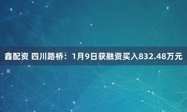 鑫配资 四川路桥：1月9日获融资买入832.48万元