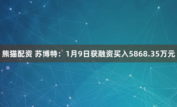 熊猫配资 苏博特：1月9日获融资买入5868.35万元