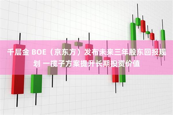 千层金 BOE（京东方）发布未来三年股东回报规划 一揽子方案提升长期投资价值