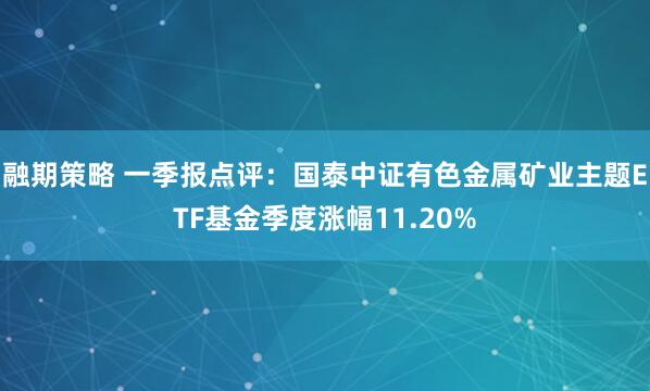 融期策略 一季报点评：国泰中证有色金属矿业主题ETF基金季度涨幅11.20%