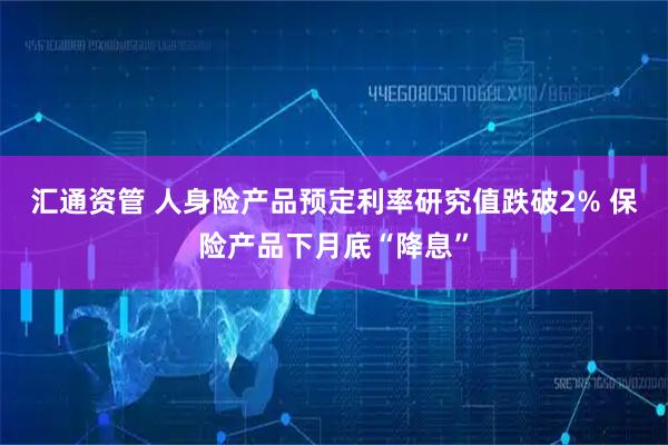 汇通资管 人身险产品预定利率研究值跌破2% 保险产品下月底“降息”