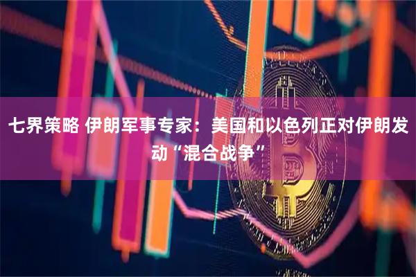 七界策略 伊朗军事专家：美国和以色列正对伊朗发动“混合战争”