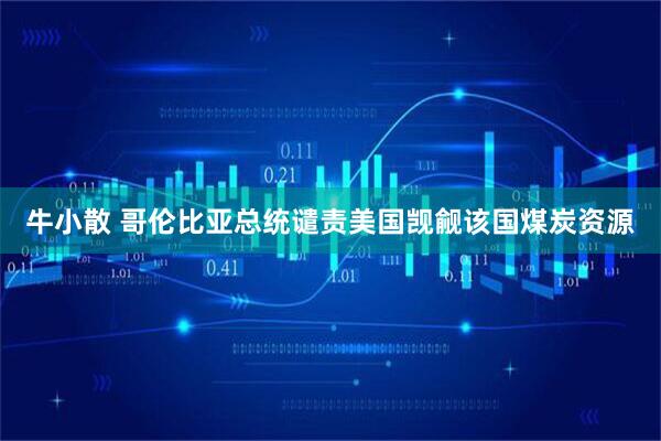 牛小散 哥伦比亚总统谴责美国觊觎该国煤炭资源