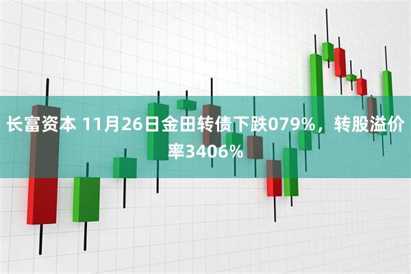 长富资本 11月26日金田转债下跌079%，转股溢价率3406%