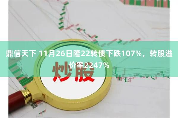 鼎信天下 11月26日隆22转债下跌107%，转股溢价率2247%