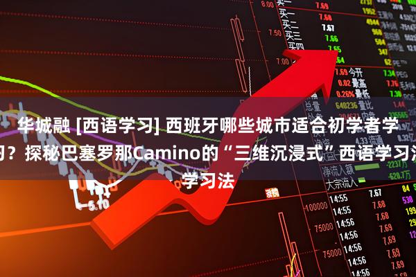 华城融 [西语学习] 西班牙哪些城市适合初学者学习？探秘巴塞罗那Camino的“三维沉浸式”西语学习法