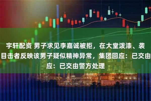 宇轩配资 男子求见李嘉诚被拒，在大堂泼漆、袭击保安，目击者反映该男子疑似精神异常，集团回应：已交由警方处理