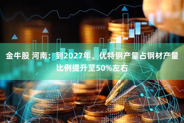 金牛股 河南：到2027年，优特钢产量占钢材产量比例提升至50%左右